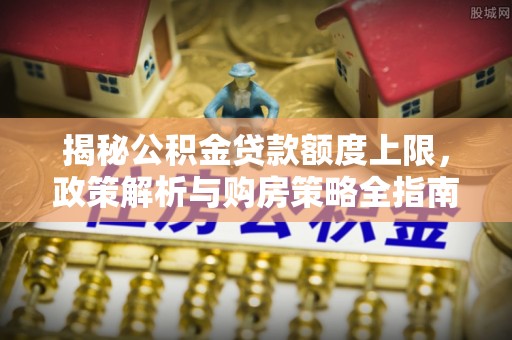 古交揭秘公积金贷款额度上限，政策解析与购房策略全指南