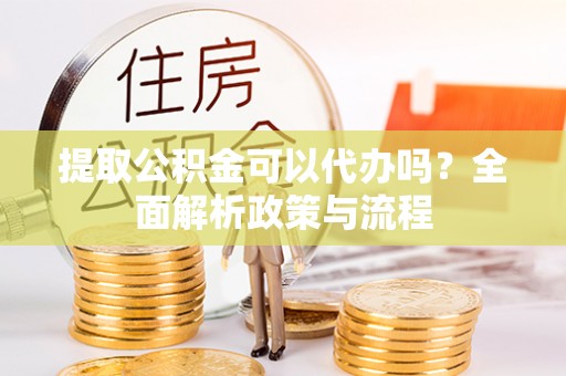 古交提取公积金可以代办吗？全面解析政策与流程