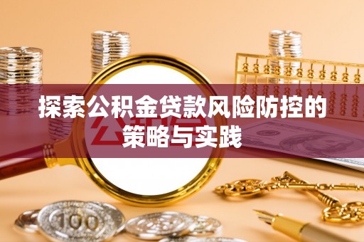 古交探索公积金贷款风险防控的策略与实践