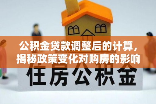 古交公积金贷款调整后的计算，揭秘政策变化对购房的影响