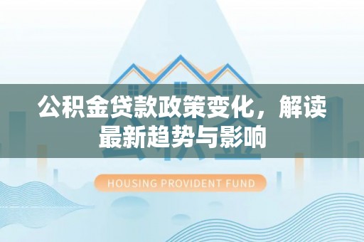 古交公积金贷款政策变化，解读最新趋势与影响