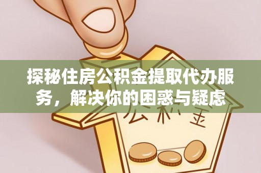 古交探秘住房公积金提取代办服务，解决你的困惑与疑虑