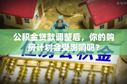 古交公积金贷款调整后，你的购房计划会受影响吗？
