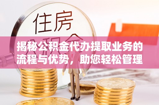 古交揭秘公积金代办提取业务的流程与优势，助您轻松管理财务