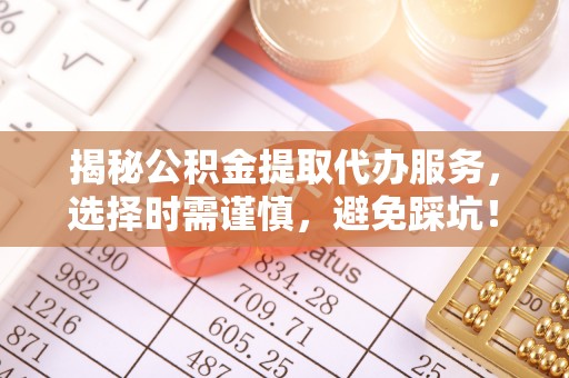 古交揭秘公积金提取代办服务，选择时需谨慎，避免踩坑！