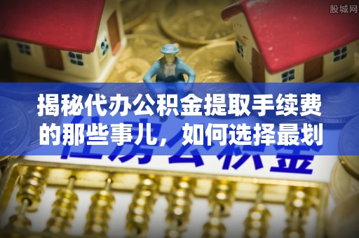 古交揭秘代办公积金提取手续费的那些事儿，如何选择最划算的服务？