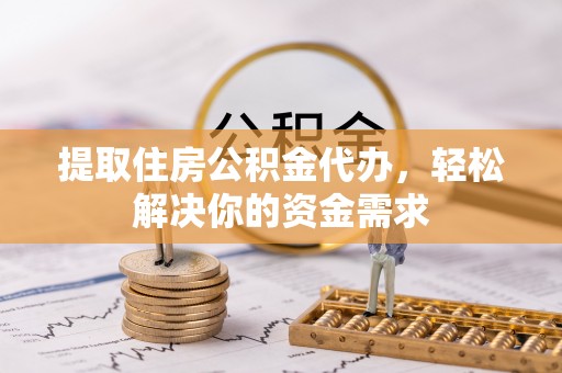 古交提取住房公积金代办，轻松解决你的资金需求