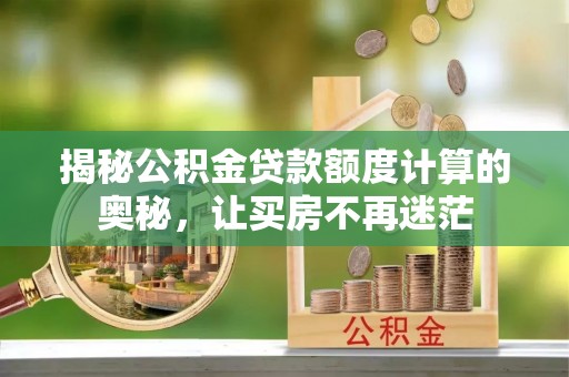 古交揭秘公积金贷款额度计算的奥秘，让买房不再迷茫