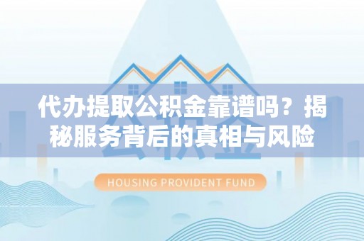 古交代办提取公积金靠谱吗？揭秘服务背后的真相与风险
