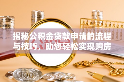 古交揭秘公积金贷款申请的流程与技巧，助您轻松实现购房梦
