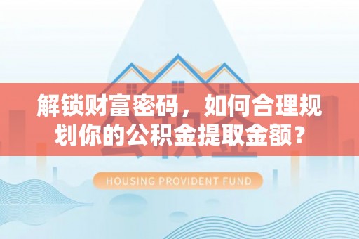 古交解锁财富密码，如何合理规划你的公积金提取金额？