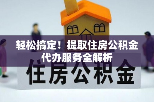 古交轻松搞定！提取住房公积金代办服务全解析