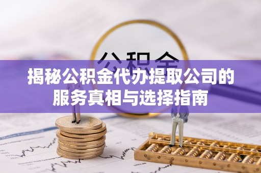 古交揭秘公积金代办提取公司的服务真相与选择指南