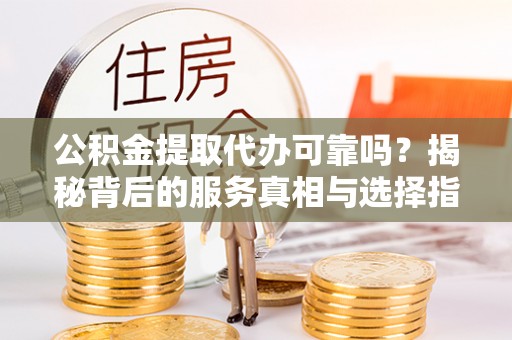 古交公积金提取代办可靠吗？揭秘背后的服务真相与选择指南