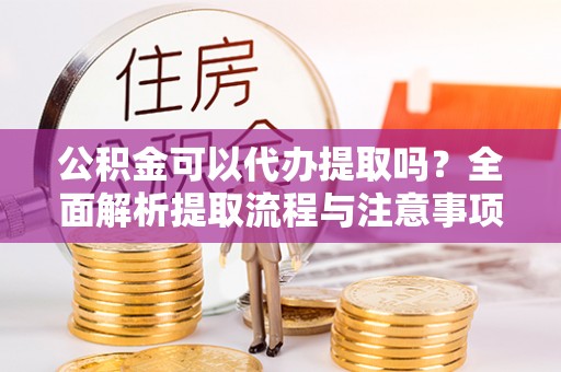 古交公积金可以代办提取吗？全面解析提取流程与注意事项
