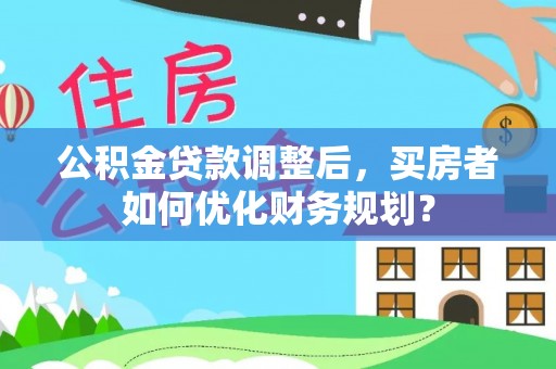 古交公积金贷款调整后，买房者如何优化财务规划？