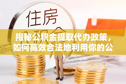 古交揭秘公积金提取代办政策，如何高效合法地利用你的公积金