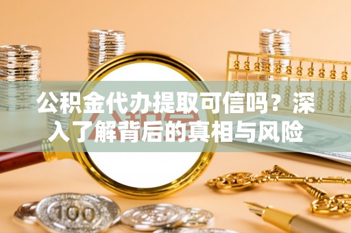 古交公积金代办提取可信吗？深入了解背后的真相与风险