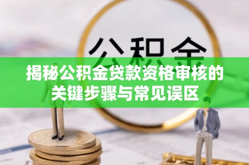 古交揭秘公积金贷款资格审核的关键步骤与常见误区