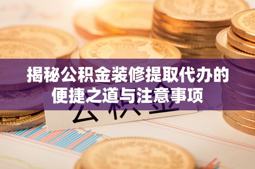 古交揭秘公积金装修提取代办的便捷之道与注意事项