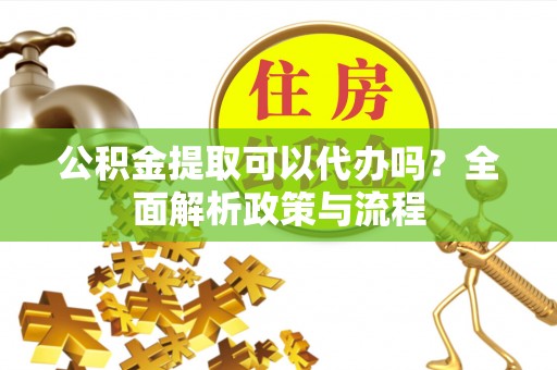 古交公积金提取可以代办吗？全面解析政策与流程