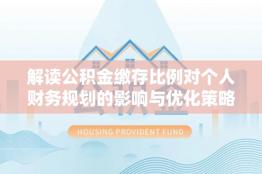 古交解读公积金缴存比例对个人财务规划的影响与优化策略