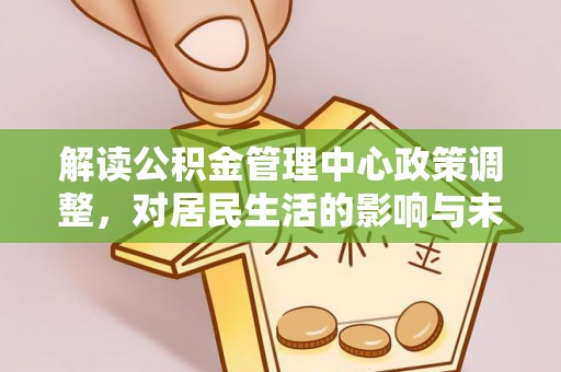 古交解读公积金管理中心政策调整，对居民生活的影响与未来展望