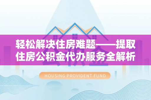 古交轻松解决住房难题——提取住房公积金代办服务全解析