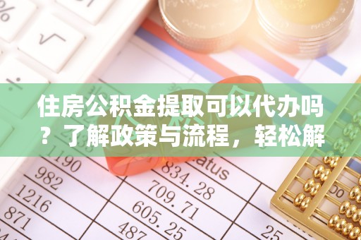 古交住房公积金提取可以代办吗？了解政策与流程，轻松解决你的疑问