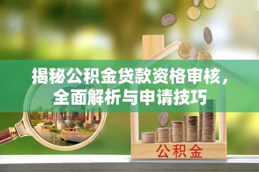 古交揭秘公积金贷款资格审核，全面解析与申请技巧