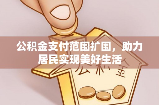 古交公积金支付范围扩围，助力居民实现美好生活