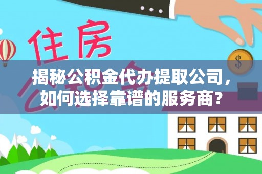 古交揭秘公积金代办提取公司，如何选择靠谱的服务商？