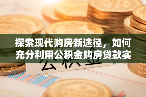 古交探索现代购房新途径，如何充分利用公积金购房贷款实现置业梦想