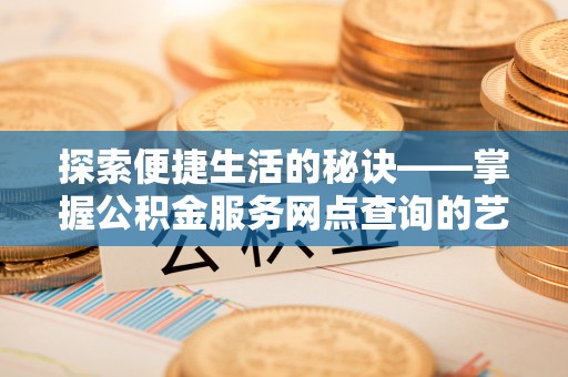 古交探索便捷生活的秘诀——掌握公积金服务网点查询的艺术