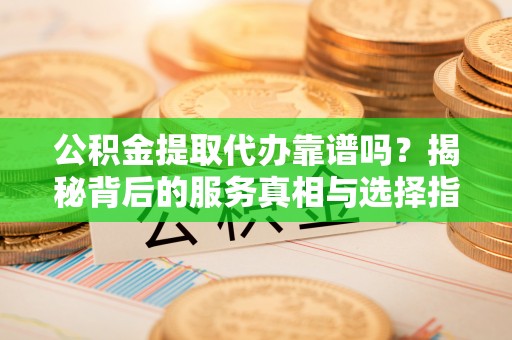 古交公积金提取代办靠谱吗？揭秘背后的服务真相与选择指南