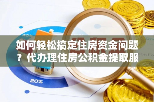 古交如何轻松搞定住房资金问题？代办理住房公积金提取服务全解析