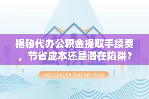 古交揭秘代办公积金提取手续费，节省成本还是潜在陷阱？