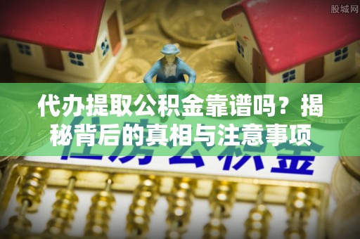 古交代办提取公积金靠谱吗？揭秘背后的真相与注意事项
