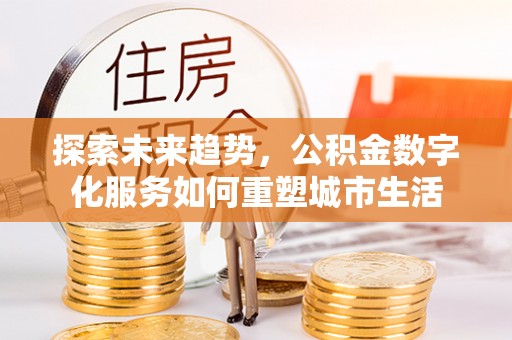 古交探索未来趋势，公积金数字化服务如何重塑城市生活