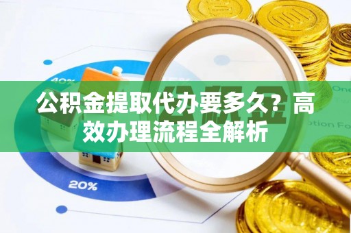 古交公积金提取代办要多久？高效办理流程全解析