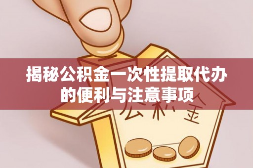 古交揭秘公积金一次性提取代办的便利与注意事项
