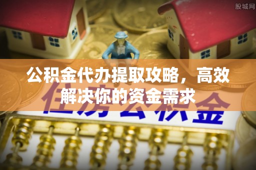 古交公积金代办提取攻略，高效解决你的资金需求
