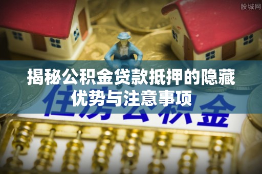 古交揭秘公积金贷款抵押的隐藏优势与注意事项