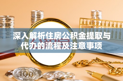 古交深入解析住房公积金提取与代办的流程及注意事项