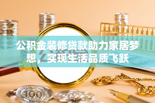 古交公积金装修贷款助力家居梦想，实现生活品质飞跃