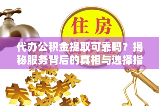 古交代办公积金提取可靠吗？揭秘服务背后的真相与选择指南