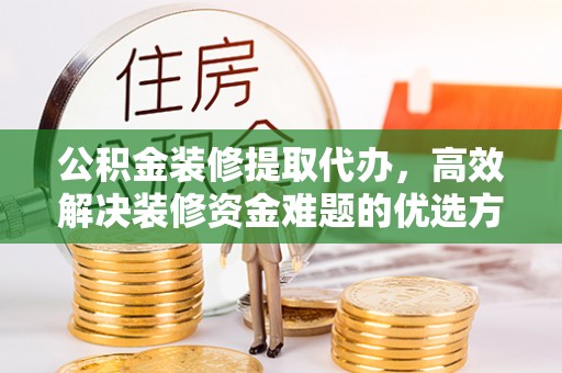 古交公积金装修提取代办，高效解决装修资金难题的优选方案