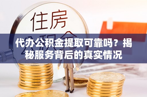 古交代办公积金提取可靠吗？揭秘服务背后的真实情况