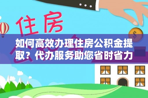 古交如何高效办理住房公积金提取？代办服务助您省时省力