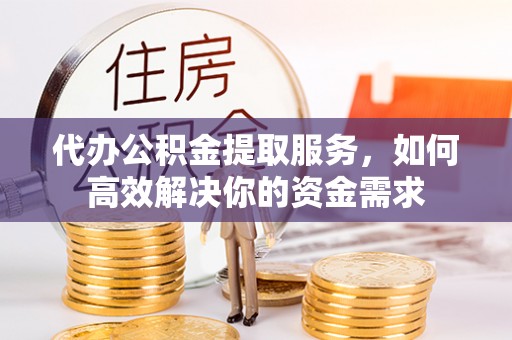 古交代办公积金提取服务，如何高效解决你的资金需求